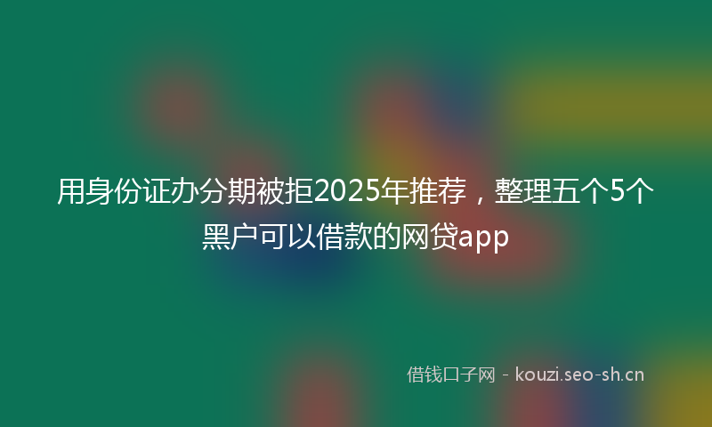 用身份证办分期被拒2025年推荐，整理五个5个黑户可以借款的网贷app