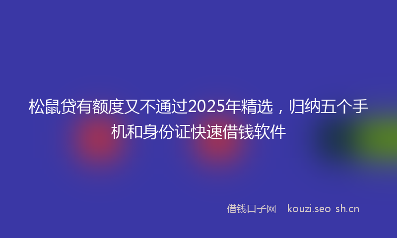 松鼠贷有额度又不通过2025年精选，归纳五个手机和身份证快速借钱软件