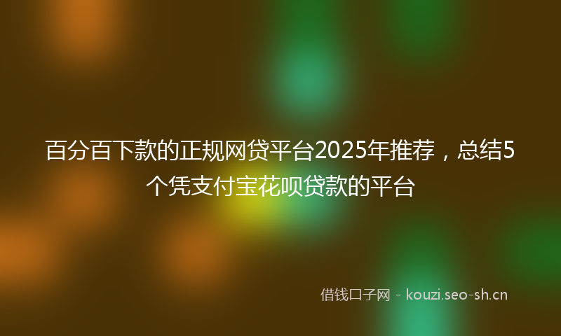 百分百下款的正规网贷平台2025年推荐，总结5个凭支付宝花呗贷款的平台