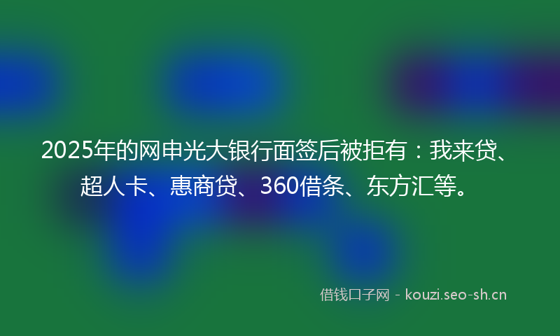 2025年的网申光大银行面签后被拒有：我来贷、超人卡、惠商贷、360借条、东方汇等。
