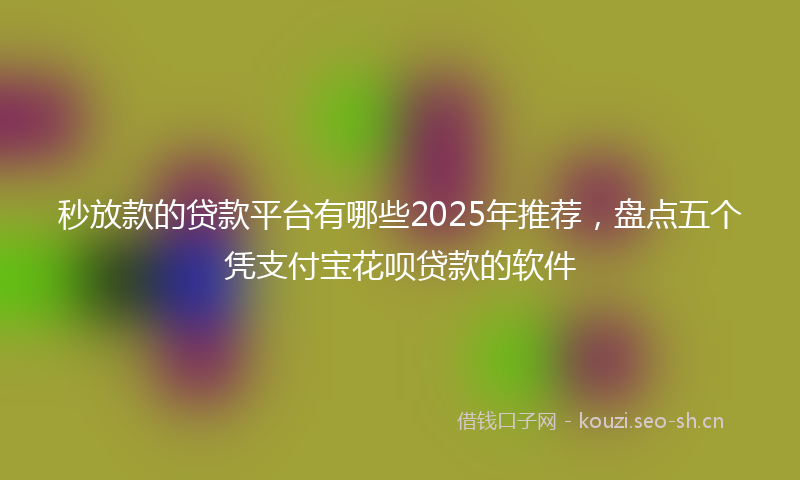 秒放款的贷款平台有哪些2025年推荐，盘点五个凭支付宝花呗贷款的软件