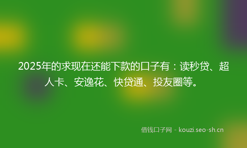 2025年的求现在还能下款的口子有：读秒贷、超人卡、安逸花、快贷通、投友圈等。