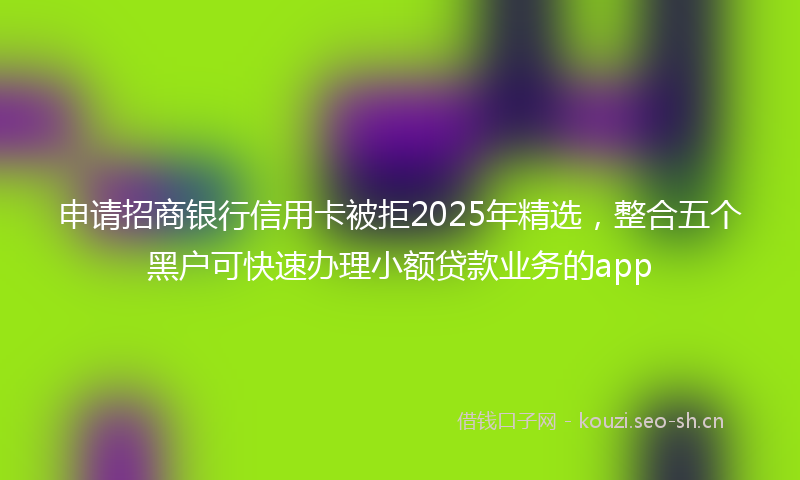 申请招商银行信用卡被拒2025年精选，整合五个黑户可快速办理小额贷款业务的app