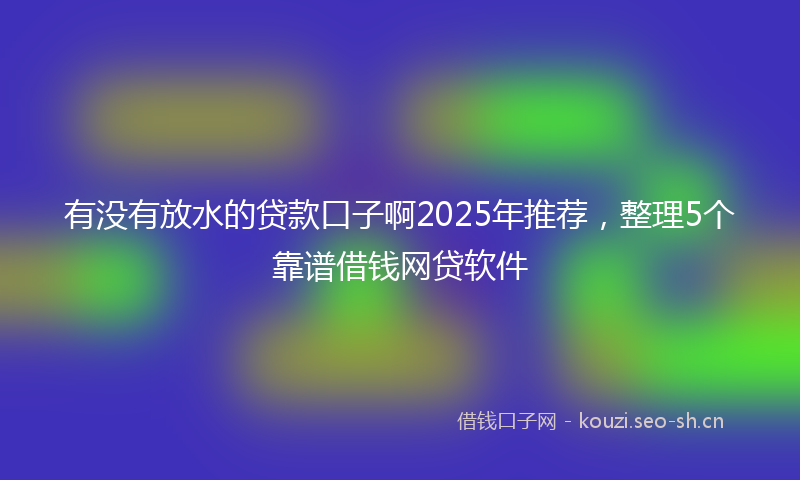 有没有放水的贷款口子啊2025年推荐，整理5个靠谱借钱网贷软件