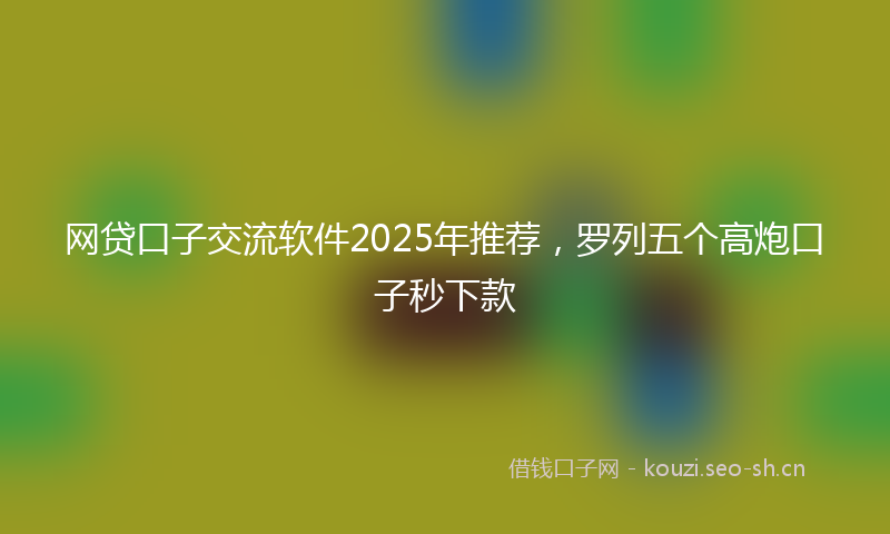 网贷口子交流软件2025年推荐，罗列五个高炮口子秒下款
