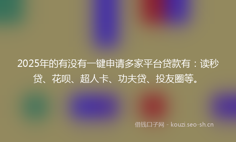 2025年的有没有一键申请多家平台贷款有：读秒贷、花呗、超人卡、功夫贷、投友圈等。