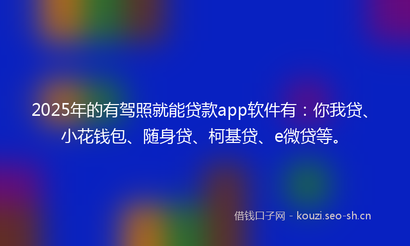 2025年的有驾照就能贷款app软件有：你我贷、小花钱包、随身贷、柯基贷、e微贷等。