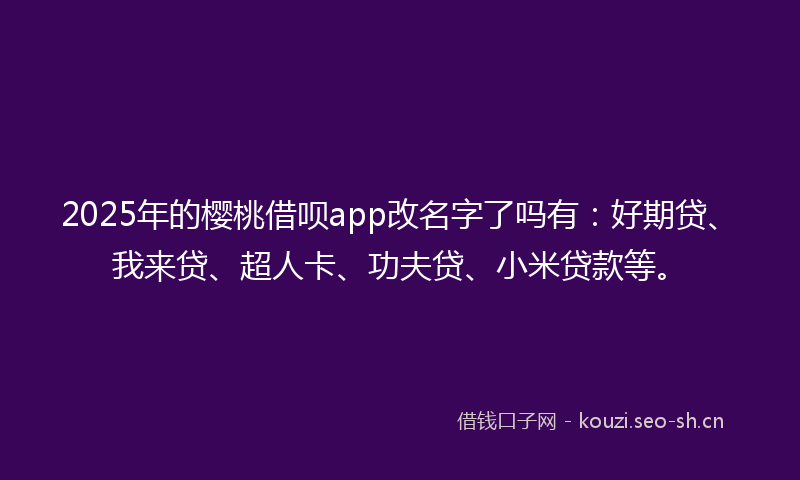 2025年的樱桃借呗app改名字了吗有：好期贷、我来贷、超人卡、功夫贷、小米贷款等。