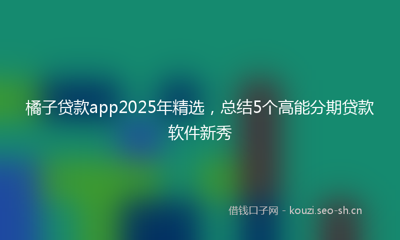 橘子贷款app2025年精选，总结5个高能分期贷款软件新秀