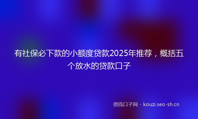 有社保必下款的小额度贷款2025年推荐，概括五个放水的贷款口子
