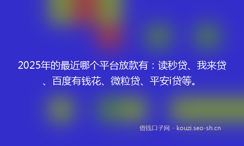 2025年的最近哪个平台放款有:读秒贷、我来贷、百度有钱花、微粒贷、平安i贷等。