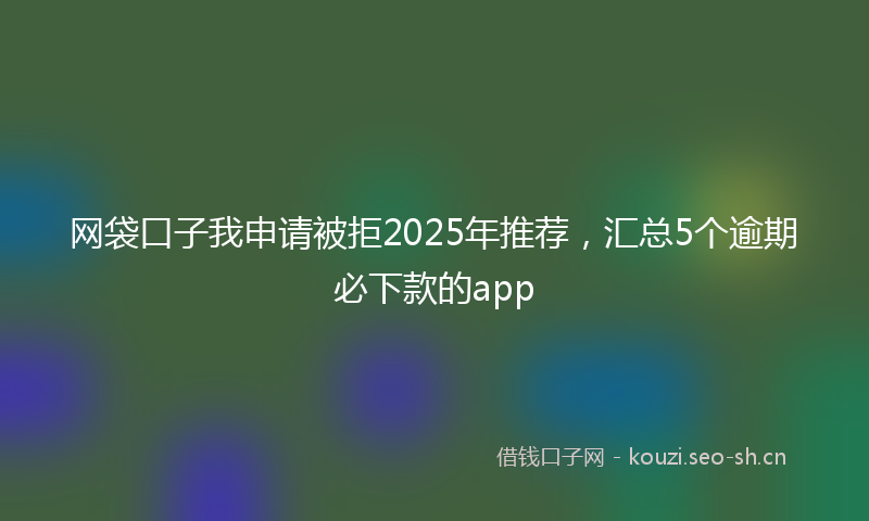 网袋口子我申请被拒2025年推荐，汇总5个逾期必下款的app