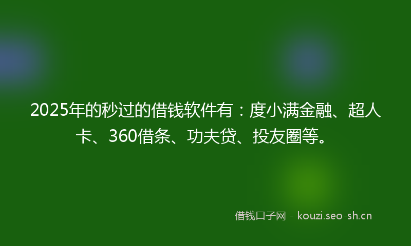 2025年的秒过的借钱软件有：度小满金融、超人卡、360借条、功夫贷、投友圈等。