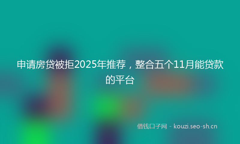 申请房贷被拒2025年推荐，整合五个11月能贷款的平台