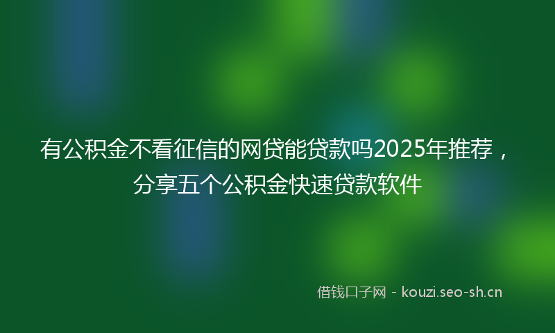 有公积金不看征信的网贷能贷款吗2025年推荐，分享五个公积金快速贷款软件