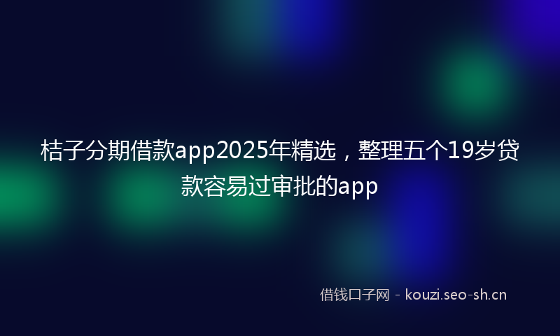 桔子分期借款app2025年精选，整理五个19岁贷款容易过审批的app