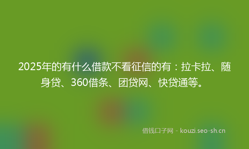 2025年的有什么借款不看征信的有:拉卡拉、随身贷、360借条、团贷网、快贷通等。