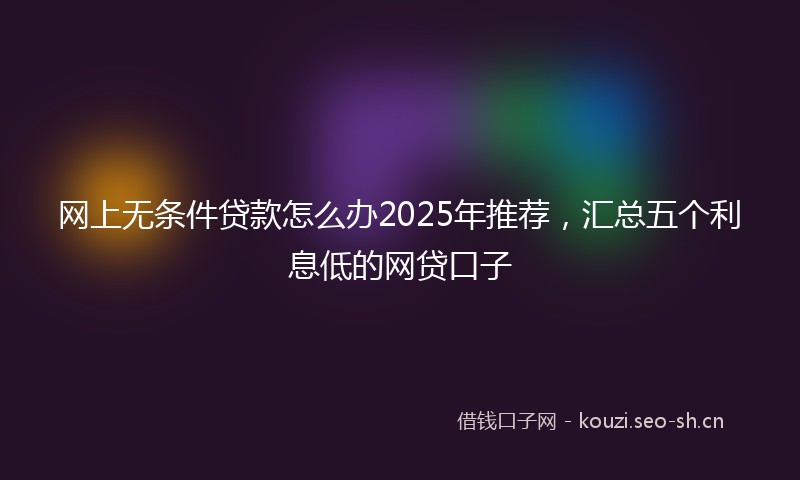 网上无条件贷款怎么办2025年推荐，汇总五个利息低的网贷口子