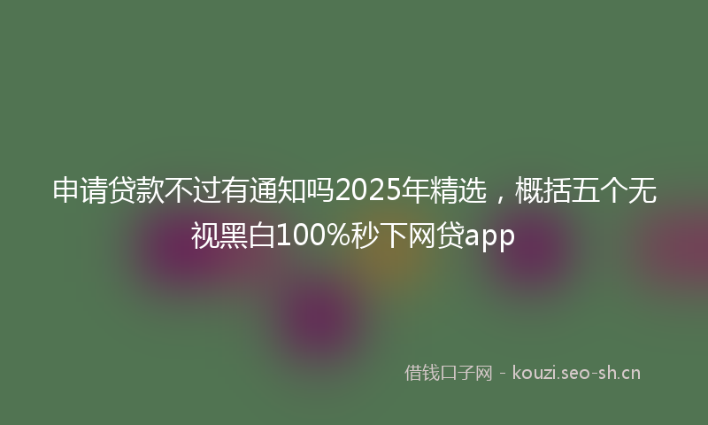 申请贷款不过有通知吗2025年精选，概括五个无视黑白100%秒下网贷app