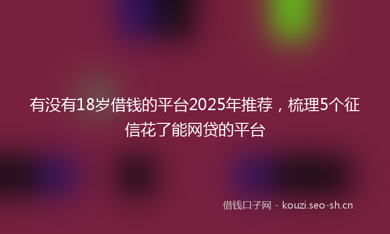 有没有18岁借钱的平台2025年推荐，梳理5个征信花了能网贷的平台