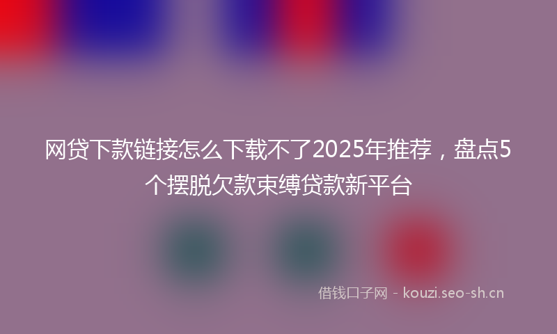 网贷下款链接怎么下载不了2025年推荐，盘点5个摆脱欠款束缚贷款新平台