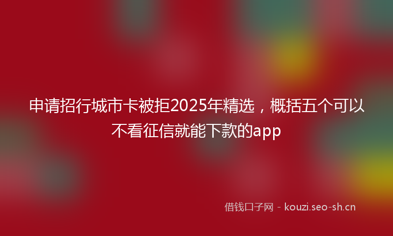 申请招行城市卡被拒2025年精选，概括五个可以不看征信就能下款的app