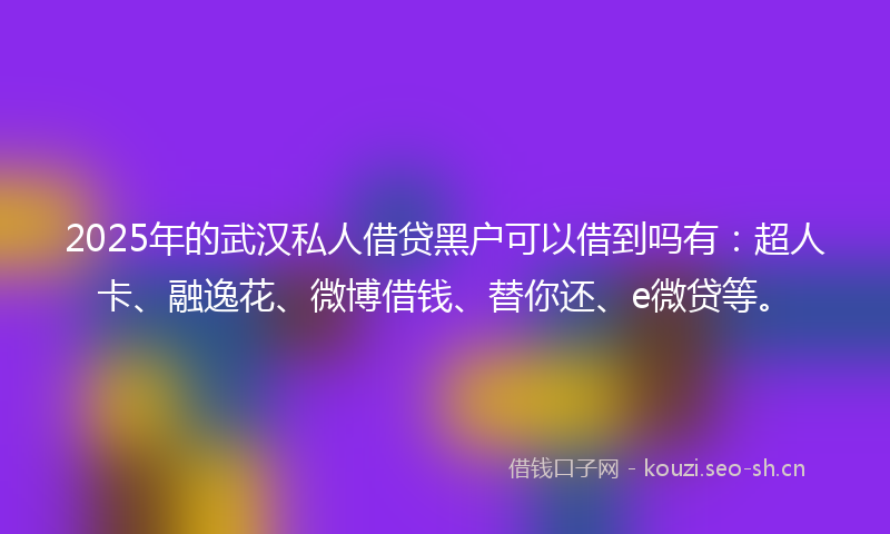 2025年的武汉私人借贷黑户可以借到吗有：超人卡、融逸花、微博借钱、替你还、e微贷等。
