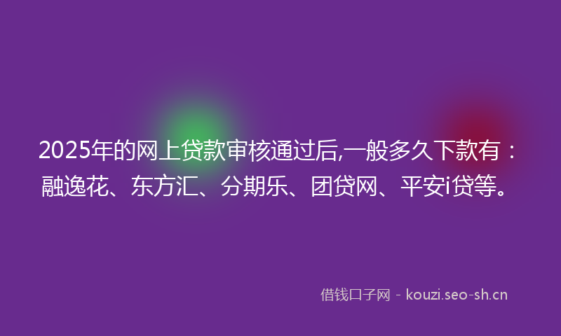 2025年的网上贷款审核通过后,一般多久下款有：融逸花、东方汇、分期乐、团贷网、平安i贷等。