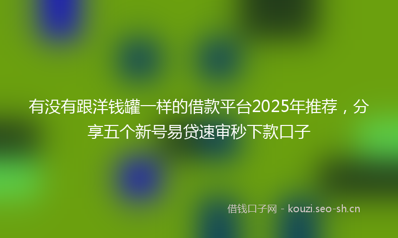 有没有跟洋钱罐一样的借款平台2025年推荐，分享五个新号易贷速审秒下款口子
