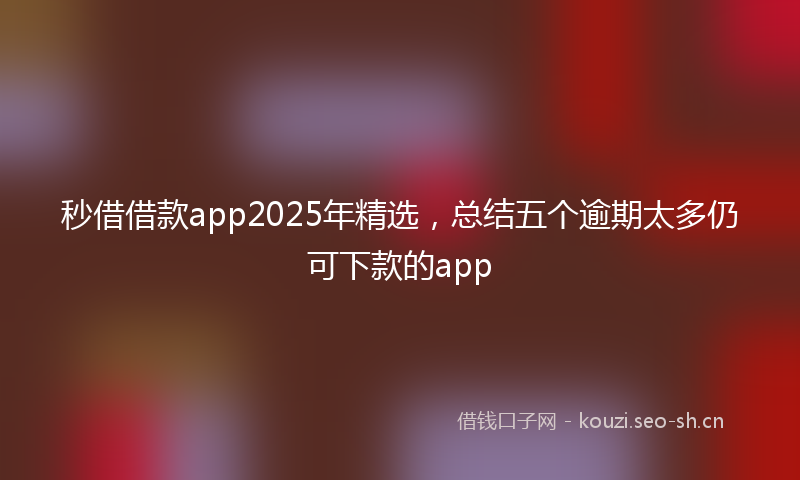 秒借借款app2025年精选，总结五个逾期太多仍可下款的app