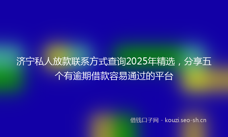 济宁私人放款联系方式查询2025年精选，分享五个有逾期借款容易通过的平台