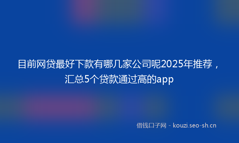 目前网贷最好下款有哪几家公司呢2025年推荐，汇总5个贷款通过高的app