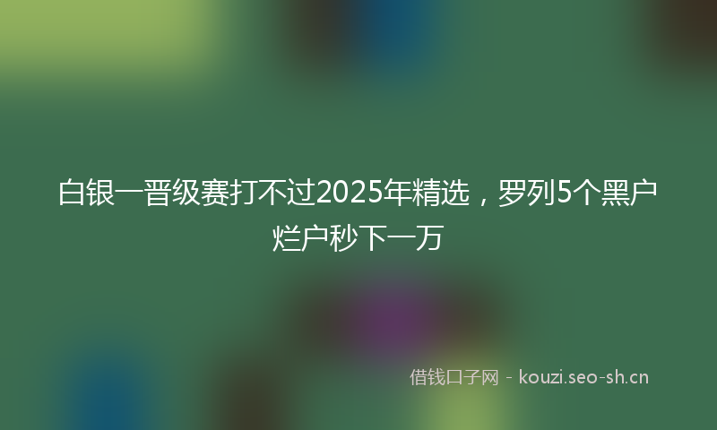 白银一晋级赛打不过2025年精选，罗列5个黑户烂户秒下一万