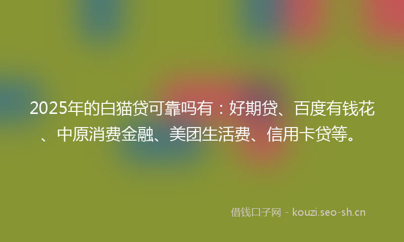 2025年的白猫贷可靠吗有：好期贷、百度有钱花、中原消费金融、美团生活费、信用卡贷等。