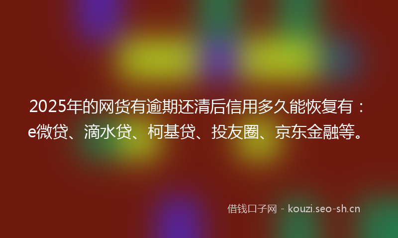 2025年的网货有逾期还清后信用多久能恢复有：e微贷、滴水贷、柯基贷、投友圈、京东金融等。