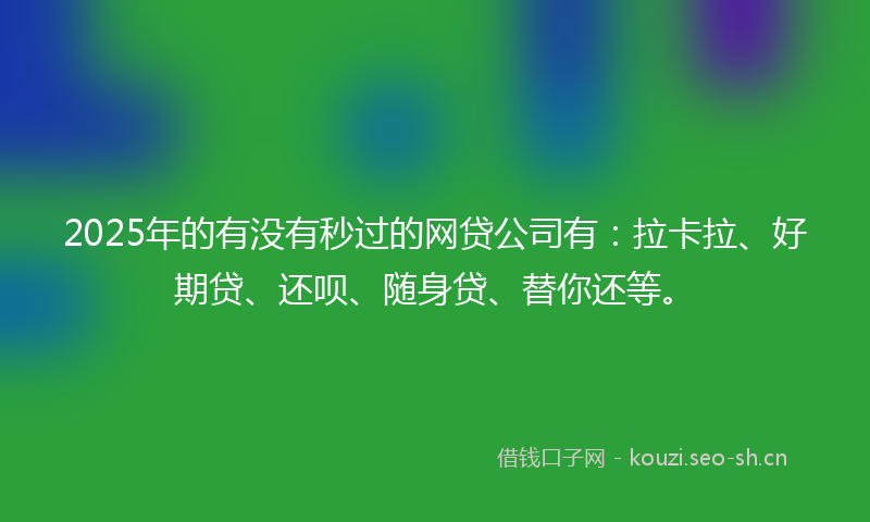 2025年的有没有秒过的网贷公司有：拉卡拉、好期贷、还呗、随身贷、替你还等。