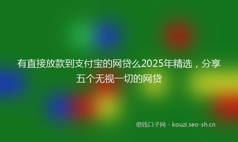 有直接放款到支付宝的网贷么2025年精选，分享五个无视一切的网贷