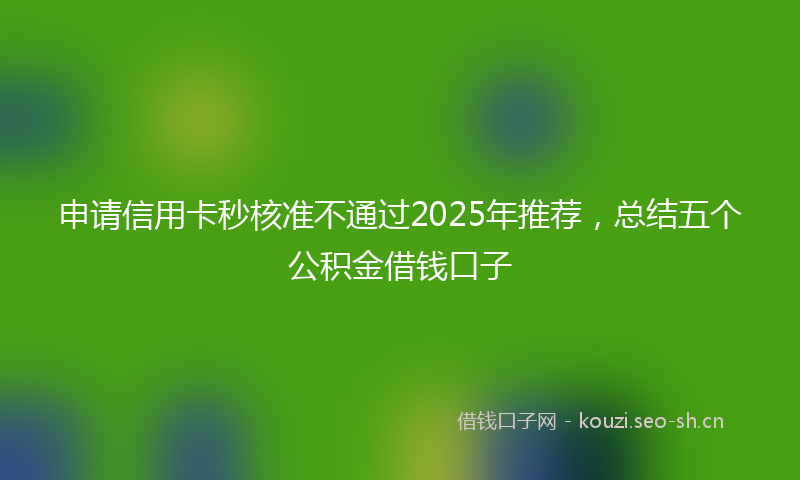 申请信用卡秒核准不通过2025年推荐，总结五个公积金借钱口子