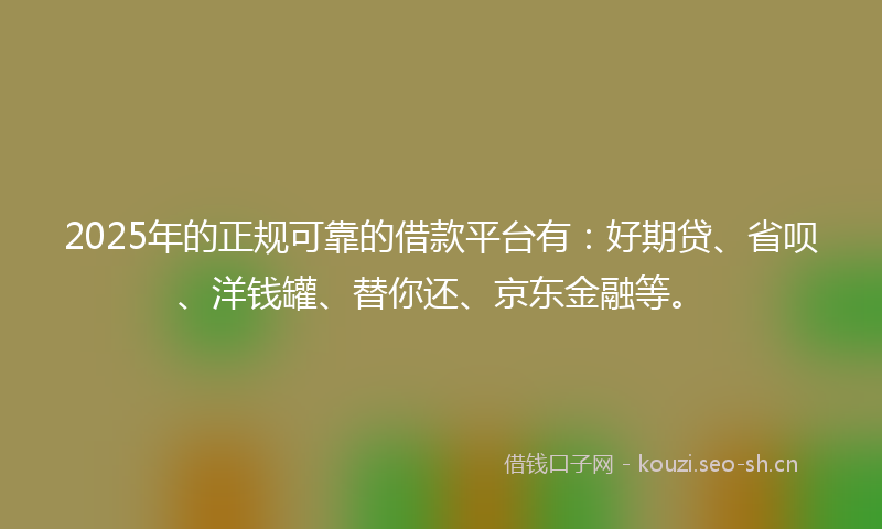 2025年的正规可靠的借款平台有：好期贷、省呗、洋钱罐、替你还、京东金融等。