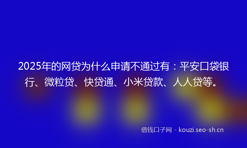 2025年的网贷为什么申请不通过有：平安口袋银行、微粒贷、快贷通、小米贷款、人人贷等。