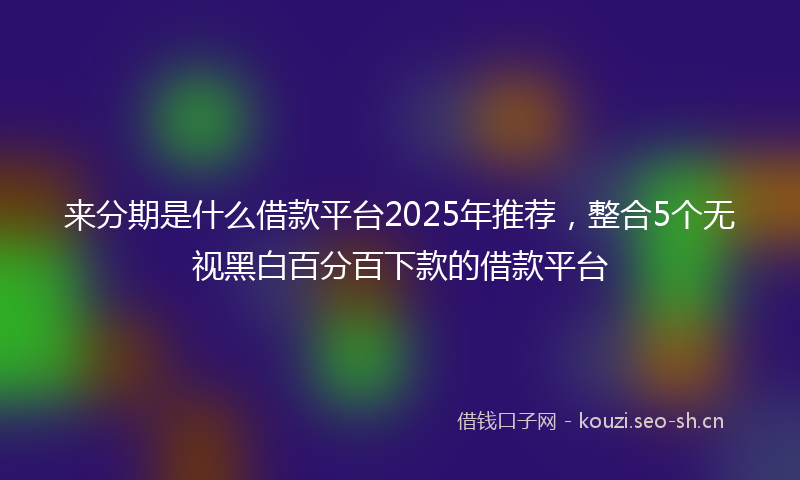 来分期是什么借款平台2025年推荐，整合5个无视黑白百分百下款的借款平台