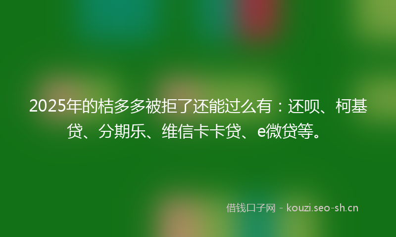 2025年的桔多多被拒了还能过么有：还呗、柯基贷、分期乐、维信卡卡贷、e微贷等。