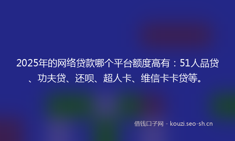 2025年的网络贷款哪个平台额度高有：51人品贷、功夫贷、还呗、超人卡、维信卡卡贷等。