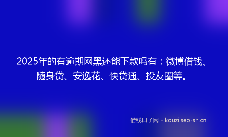 2025年的有逾期网黑还能下款吗有：微博借钱、随身贷、安逸花、快贷通、投友圈等。