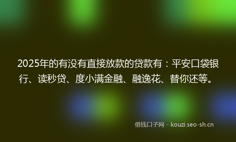 2025年的有没有直接放款的贷款有：平安口袋银行、读秒贷、度小满金融、融逸花、替你还等。