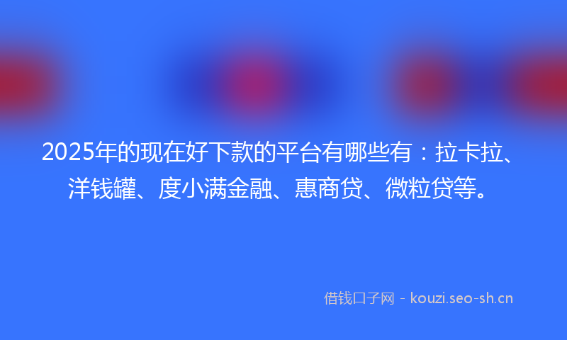 2025年的现在好下款的平台有哪些有：拉卡拉、洋钱罐、度小满金融、惠商贷、微粒贷等。