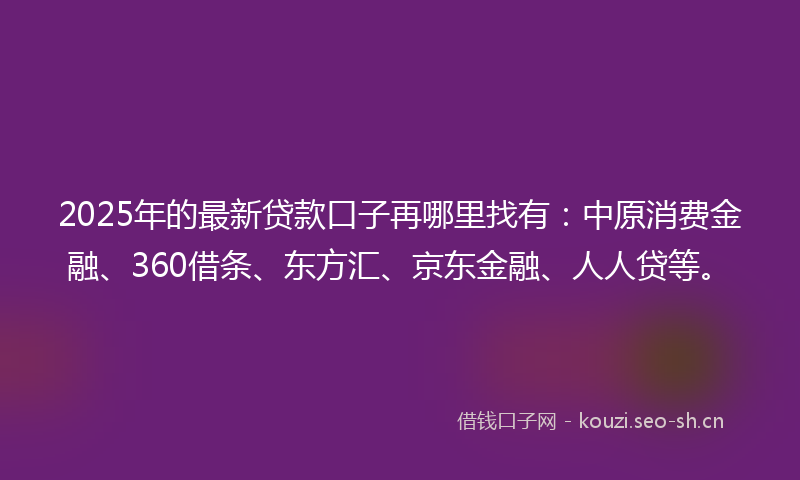 2025年的最新贷款口子再哪里找有：中原消费金融、360借条、东方汇、京东金融、人人贷等。