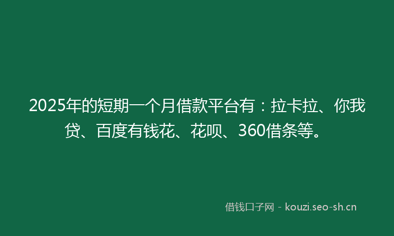 2025年的短期一个月借款平台有：拉卡拉、你我贷、百度有钱花、花呗、360借条等。