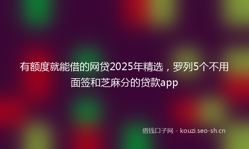 有额度就能借的网贷2025年精选，罗列5个不用面签和芝麻分的贷款app