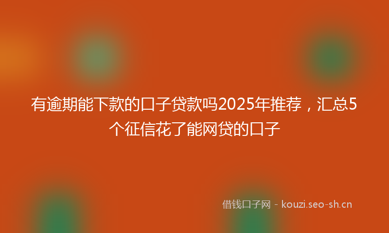 有逾期能下款的口子贷款吗2025年推荐，汇总5个征信花了能网贷的口子